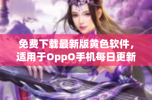 免费下载最新版黄色软件，适用于OppO手机每日更新