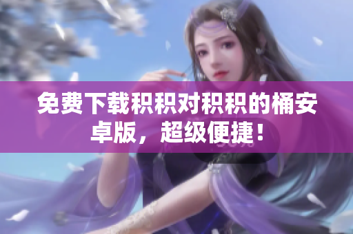 免费下载积积对积积的桶安卓版，超级便捷！