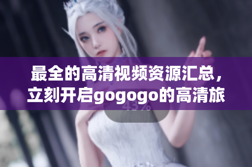 最全的高清视频资源汇总，立刻开启gogogo的高清旅程！