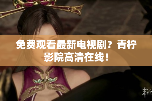 免费观看最新电视剧？青柠影院高清在线！