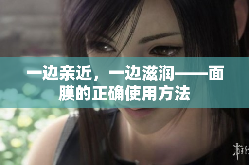一边亲近，一边滋润——面膜的正确使用方法
