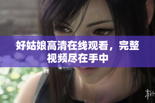 好姑娘高清在线观看，完整视频尽在手中