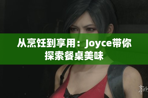 从烹饪到享用：Joyce带你探索餐桌美味