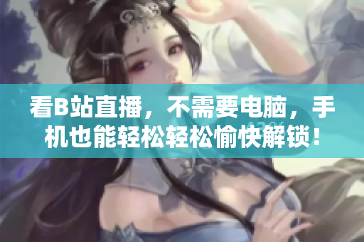 看B站直播，不需要电脑，手机也能轻松轻松愉快解锁！