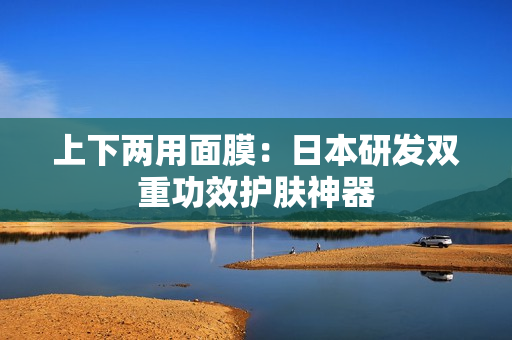 上下两用面膜：日本研发双重功效护肤神器