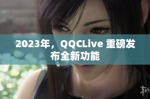 2023年，QQCLive 重磅发布全新功能