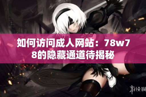 如何访问成人网站：78w78的隐藏通道待揭秘