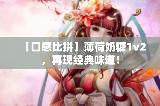 【口感比拼】薄荷奶糖1v2，再现经典味道！
