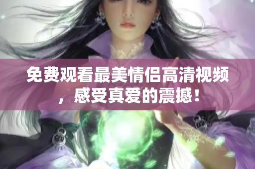 免费观看最美情侣高清视频，感受真爱的震撼！