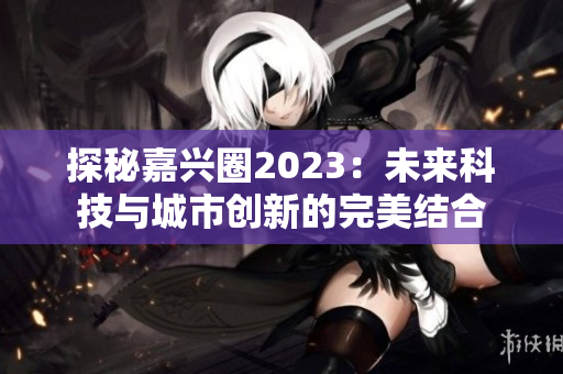 探秘嘉兴圈2023：未来科技与城市创新的完美结合