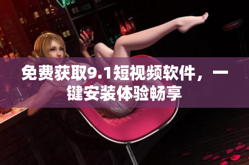 免费获取9.1短视频软件，一键安装体验畅享