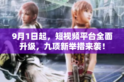 9月1日起，短视频平台全面升级，九项新举措来袭！