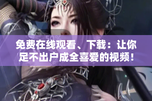 免费在线观看、下载：让你足不出户成全喜爱的视频！
