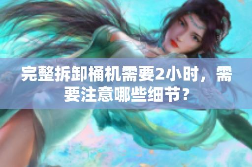 完整拆卸桶机需要2小时，需要注意哪些细节？