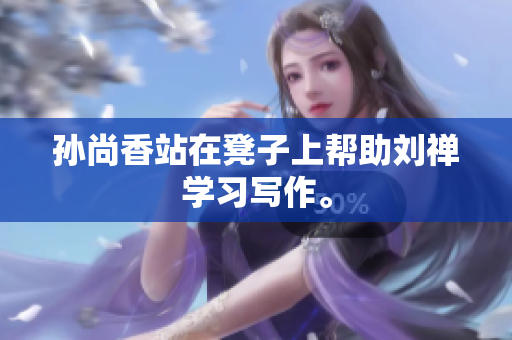 孙尚香站在凳子上帮助刘禅学习写作。