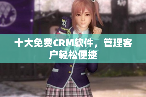 十大免费CRM软件，管理客户轻松便捷