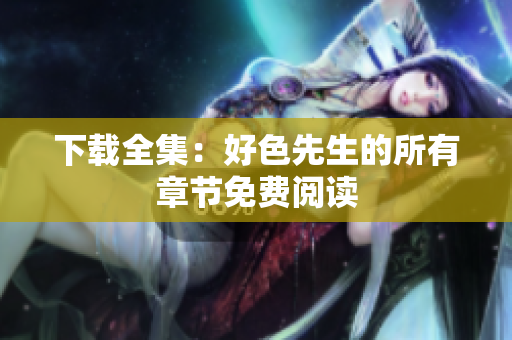 下载全集：好色先生的所有章节免费阅读