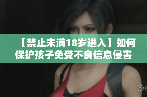 【禁止未满18岁进入】如何保护孩子免受不良信息侵害？