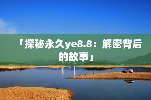 「探秘永久ye8.8：解密背后的故事」