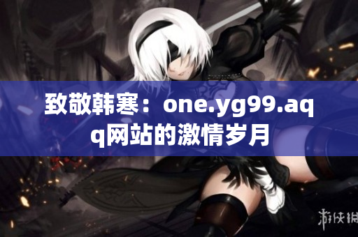 致敬韩寒：one.yg99.aqq网站的激情岁月