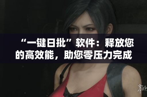 “一键日批”软件：释放您的高效能，助您零压力完成日常工作！