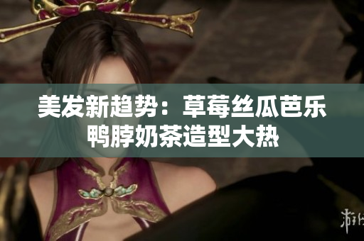 美发新趋势：草莓丝瓜芭乐鸭脖奶茶造型大热