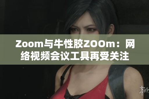 Zoom与牛性胶ZOOm：网络视频会议工具再受关注