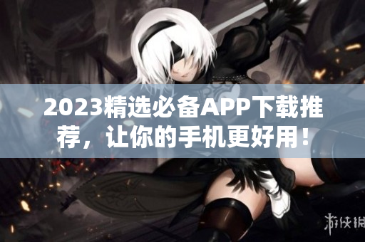 2023精选必备APP下载推荐，让你的手机更好用！