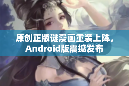原创正版谜漫画重装上阵，Android版震撼发布