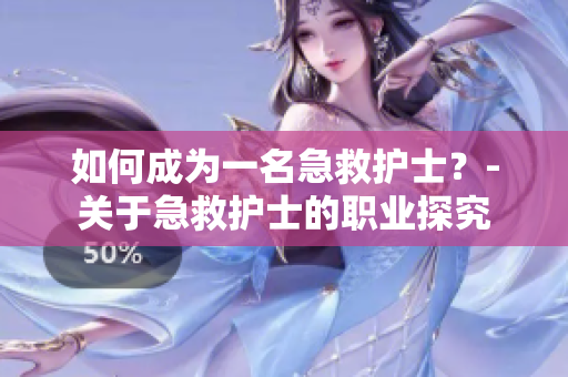 如何成为一名急救护士？-关于急救护士的职业探究