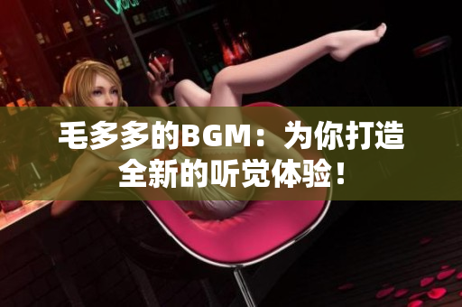 毛多多的BGM：为你打造全新的听觉体验！