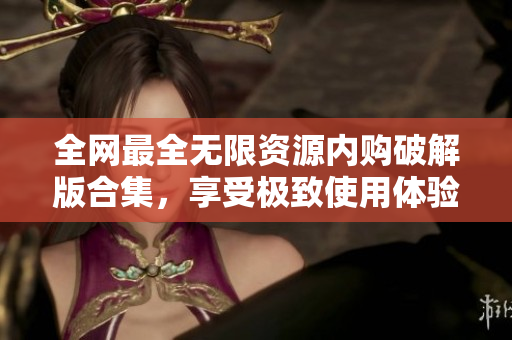 全网最全无限资源内购破解版合集，享受极致使用体验