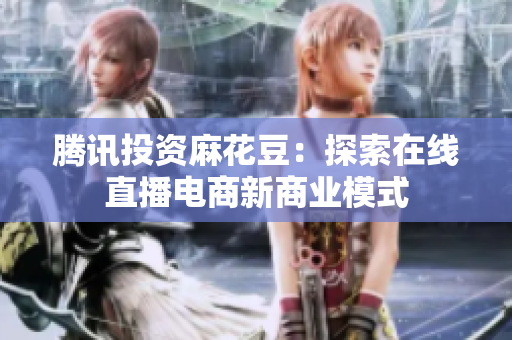 腾讯投资麻花豆：探索在线直播电商新商业模式
