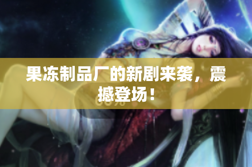 果冻制品厂的新剧来袭，震撼登场！