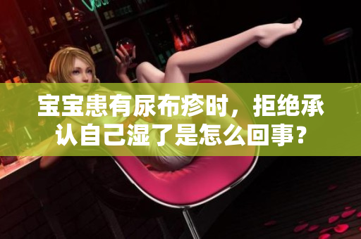 宝宝患有尿布疹时，拒绝承认自己湿了是怎么回事？