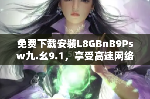 免费下载安装L8GBnB9Psw九.幺9.1，享受高速网络体验