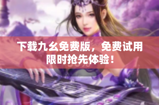 下载九幺免费版，免费试用限时抢先体验！