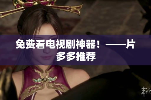 免费看电视剧神器！——片多多推荐