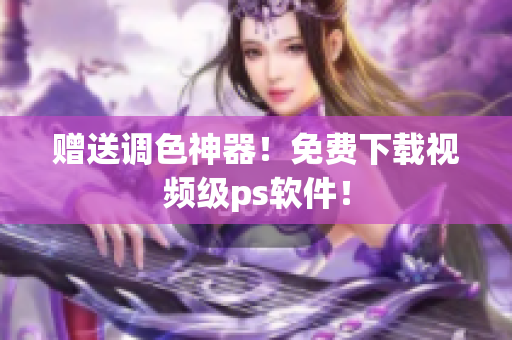 赠送调色神器！免费下载视频级ps软件！