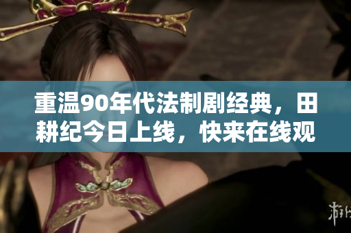 重温90年代法制剧经典，田耕纪今日上线，快来在线观看！
