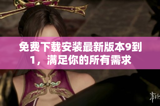 免费下载安装最新版本9到1，满足你的所有需求