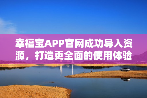 幸福宝APP官网成功导入资源，打造更全面的使用体验