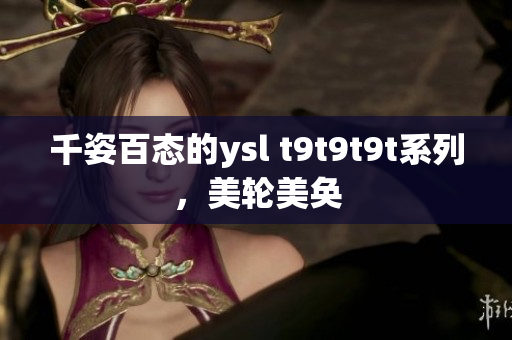 千姿百态的ysl t9t9t9t系列，美轮美奂