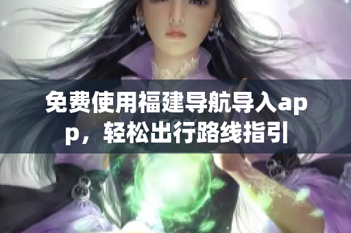 免费使用福建导航导入app，轻松出行路线指引
