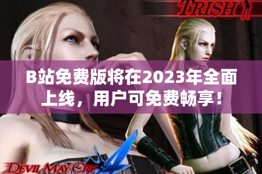 B站免费版将在2023年全面上线，用户可免费畅享！