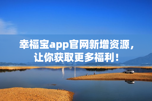 幸福宝app官网新增资源，让你获取更多福利！