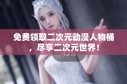 免费领取二次元动漫人物桶，尽享二次元世界！
