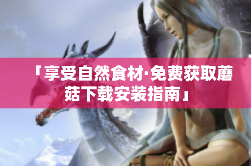 「享受自然食材·免费获取蘑菇下载安装指南」