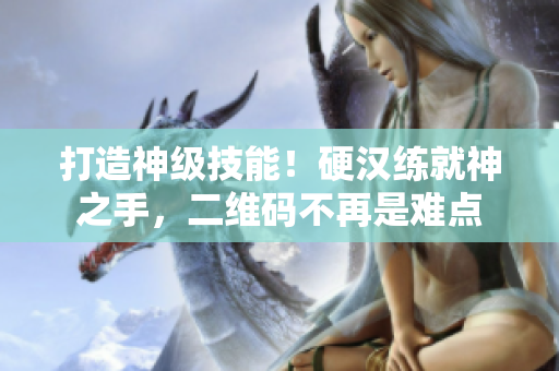 打造神级技能！硬汉练就神之手，二维码不再是难点