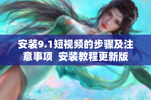 安装9.1短视频的步骤及注意事项  安装教程更新版